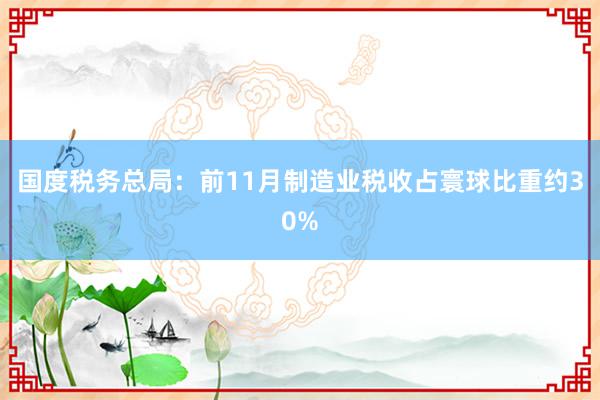国度税务总局：前11月制造业税收占寰球比重约30%