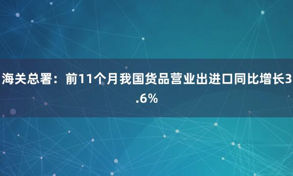 海关总署：前11个月我国货品营业出进口同比增长3.6%